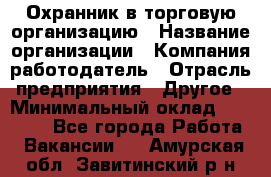 Охранник в торговую организацию › Название организации ­ Компания-работодатель › Отрасль предприятия ­ Другое › Минимальный оклад ­ 22 000 - Все города Работа » Вакансии   . Амурская обл.,Завитинский р-н